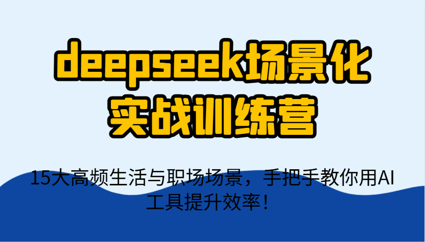 deepseek场景化实战训练营，15大高频生活与职场场景，手把手教你用AI工具提升效率！-福缘网-知行创·网创