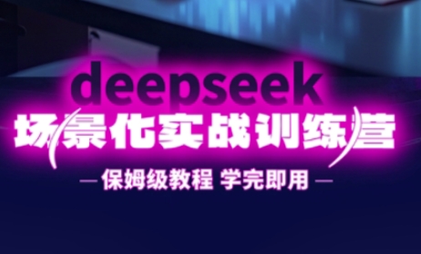 DeepSeek场景化实战训练营，保姆级教程，学完即用，手把手教你用DeepSeek提升效率-知行创·网创