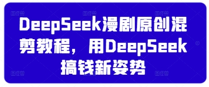 DeepSeek漫剧原创混剪教程，用DeepSeek搞钱新姿势-知行创·网创