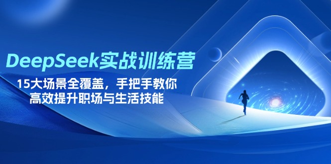 DeepSeek实战训练营，15大场景全覆盖，手把手教你高效提升职场与生活技能-知行创·网创