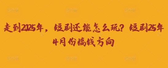 走到2025年，短剧还能怎么玩？短剧25年4月份搞钱方向-知行创·网创