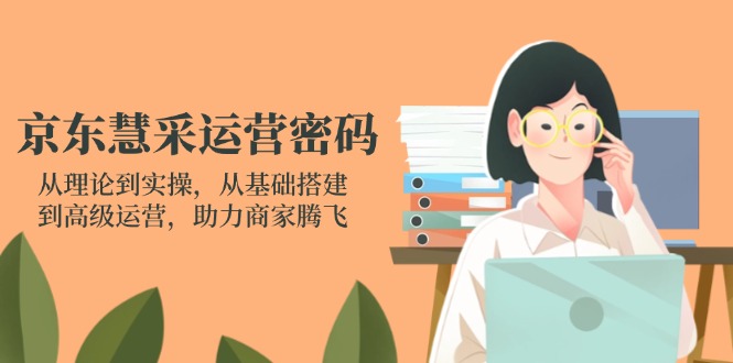 京东慧采运营密码：从理论到实操，从基础搭建到高级运营，助力商家腾飞-知行创·网创
