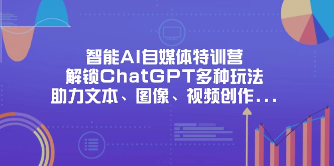 智能AI自媒体特训营，解锁ChatGPT多种玩法，助力文本、图像、视频创作…-知行创·网创