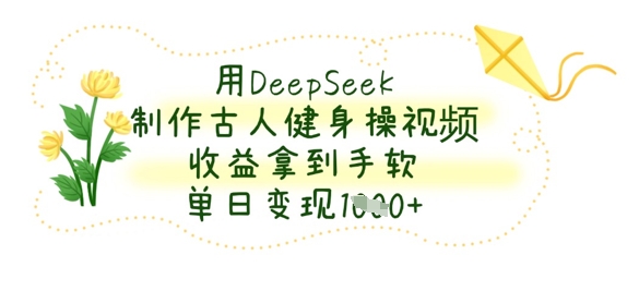 用DeepSeek制作古人健身操视频，收益拿到手软，单日变现数张-知行创·网创