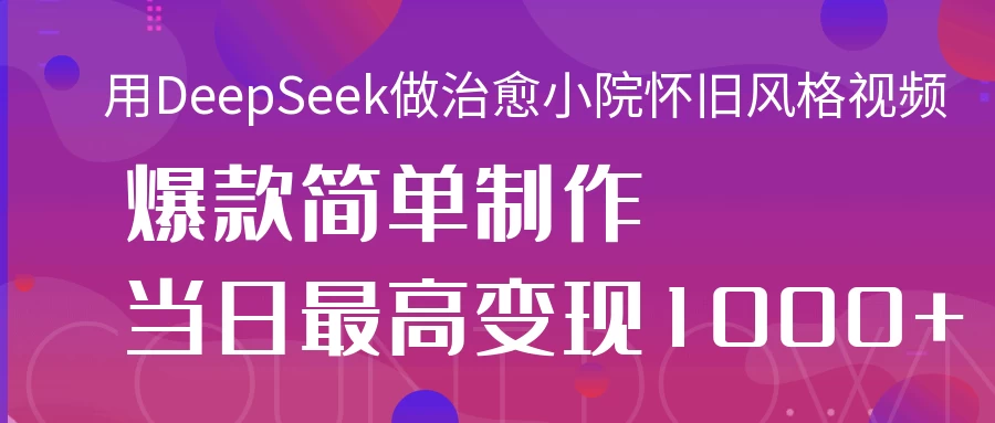 用DeepSeek做治愈小院怀旧风格视频,爆款轻松制作,当日最高变现1000+-知行创·网创