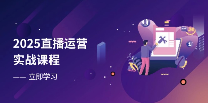 2025直播运营实战课程，零基础入门到流量优化，快速提升直播间表现-知行创·网创