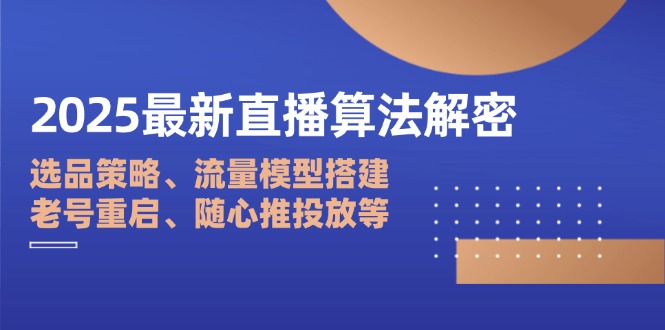 2025最新直播算法解密：选品策略、流量模型搭建、老号重启、随心推投放等-知行创·网创