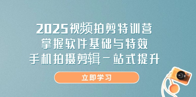 2025视频拍剪特训营，掌握软件基础与特效，手机拍摄剪辑一站式提升-知行创·网创
