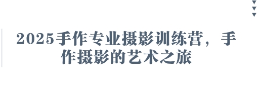 2025手作专业摄影训练营，手作摄影的艺术之旅-知行创·网创