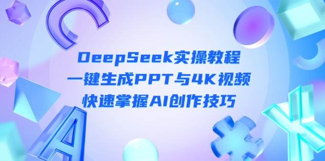 DeepSeek入门实操教程：一键生成PPT与4K视频，快速掌握AI创作技巧-福缘网-知行创·网创