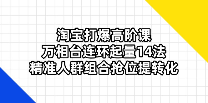 淘宝打爆高阶课：万相台连环起量14法，精准人群组合抢位提转化-知行创·网创