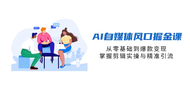 AI自媒体风口掘金课，从零基础到爆款变现，掌握剪辑实操与精准引流-知行创·网创