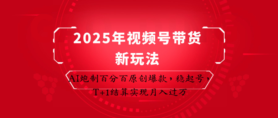 2025年视频号带货新玩法：AI炮制百分百原创爆款，稳起号，T+1结算实现月入过万-福缘网-知行创·网创