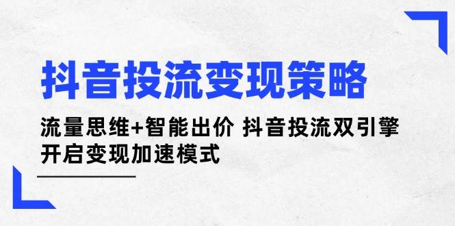 抖音投流变现策略：流量思维+智能出价 抖音投流双引擎 开启变现加速模式-福缘网-知行创·网创