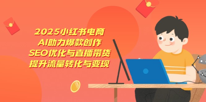 2025小红书电商，AI助力爆款创作，SEO优化与直播带货，提升流量转化与变现-知行创·网创