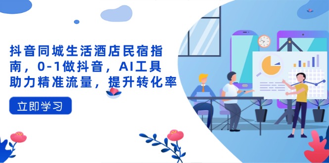 抖音同城生活酒店民宿指南，0-1做抖音，AI工具助力精准流量，提升转化率-知行创·网创