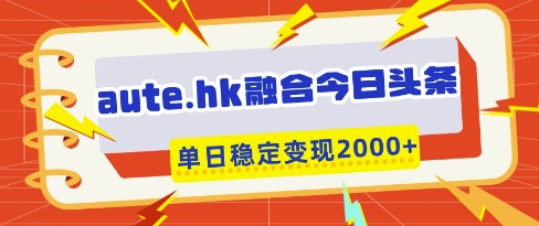 aute.hk融合今日头条，一键复制粘贴，单日稳定变现多张【揭秘】-知行创·网创