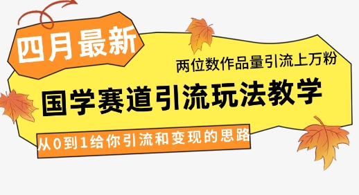 4月最新，国学赛道引流玩法教学，两位数作品量引流上万粉，从0到1给你引流和变现的思路-知行创·网创