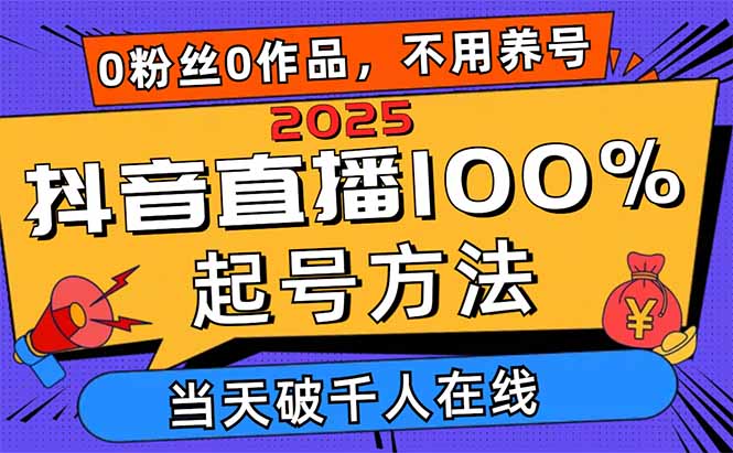 2025抖音直播100%起号方法，0粉丝0作品当天破千人在线 可配合多种变现方式-知行创·网创