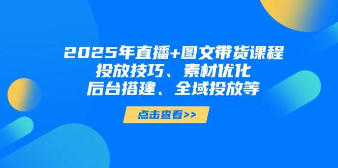 2025年短视频图文带货+直播带货：投放技巧、素材优化、后台搭建、全域投放等-福缘网-知行创·网创