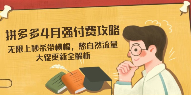 拼多多4月强付费攻略，无限上秒杀带横幅，憋自然流量，大促更新全解析-知行创·网创