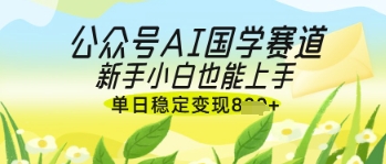 公众号AI国学爆文，国学赛道风口，新手小白也能轻松上手，单日稳定变现几张-知行创·网创