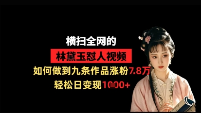 横扫全网的林黛玉怼人视频，如何做到九条作品涨粉7.8万，轻松日变现1k-知行创·网创