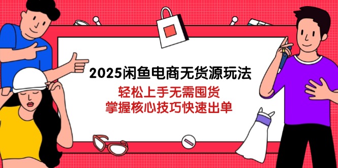 2025闲鱼电商无货源玩法：轻松上手无需囤货，掌握核心技巧快速出单-知行创·网创