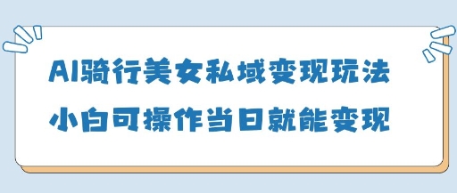 AI骑行美女私域变现玩法小白可操作当日变现5张-知行创·网创