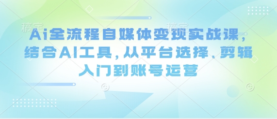 Ai全流程自媒体变现实战课，结合AI工具，从平台选择、剪辑入门到账号运营-知行创·网创
