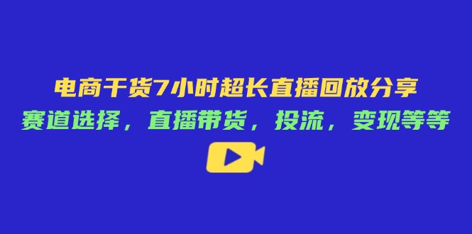 电商干货7小时超长直播回放分享：赛道选择，直播带货，投流，变现等等-知行创·网创
