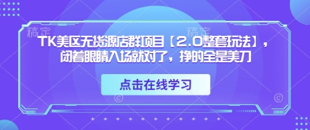 TK美区无货源店群项目【2.0整套玩法】，闭着眼睛入场就对了，挣的全是美刀-知行创·网创