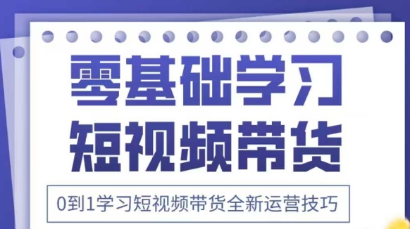 抖音全新短视频带货运营技巧，2025年新课，0到1学习短视频带货全新运营技巧-知行创·网创