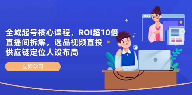 全域起号核心课程，ROI超10倍直播间拆解，选品直投，供应链定位人设布局-知行创·网创
