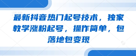 最新抖音热门起号技术，独家教学涨粉起号，操作简单，包落地包变现-知行创·网创