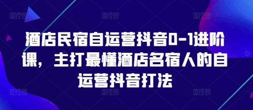 酒店民宿自运营抖音0-1进阶课，主打最懂酒店名宿人的自运营抖音打法-知行创·网创