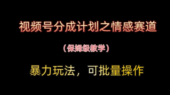 视频号分成计划之情感赛道暴力玩法，可批量操作，保姆级教学-知行创·网创