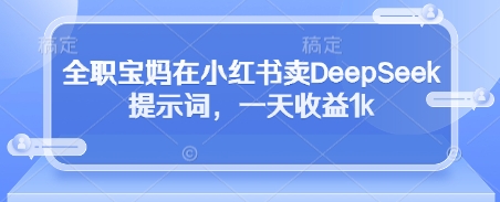 全职宝妈在小红书卖DeepSeek提示词，一天收益1k-知行创·网创