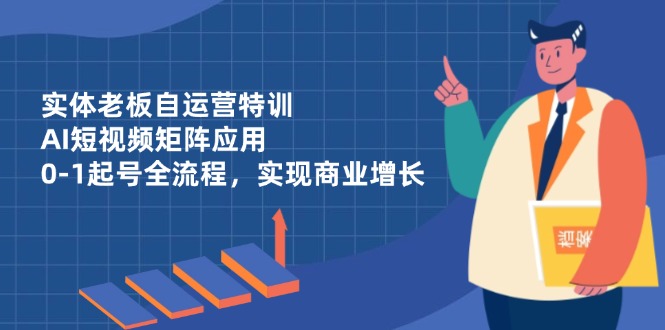 实体老板自运营特训，AI短视频矩阵应用，0-1起号全流程，实现商业增长-中创网-中创网-知行创·网创