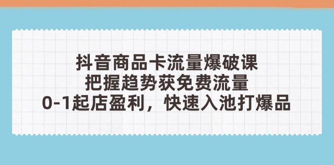 抖音商品卡流量爆破课：把握趋势获免费流量，0-1起店盈利，快速入池打爆品-中创网-知行创·网创
