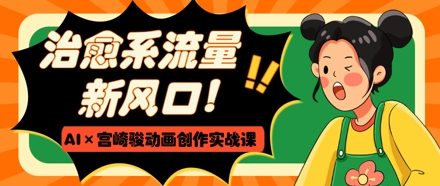 治愈系流量新风口，AI+宫崎骏动画创作实战课，从0到1打造爆款视频-知行创·网创