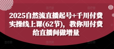 2025自然流直播起号+千川付费实操线上课(62节)，教你用付费给直播间做增量-知行创·网创