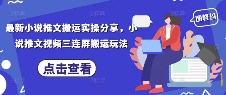 最新小说推文搬运实操分享，小说推文视频三连屏搬运玩法-知行创·网创