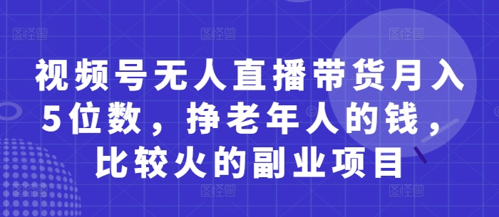 视频号无人直播带货月入5位数，挣老年人的钱，比较火的副业项目-知行创·网创