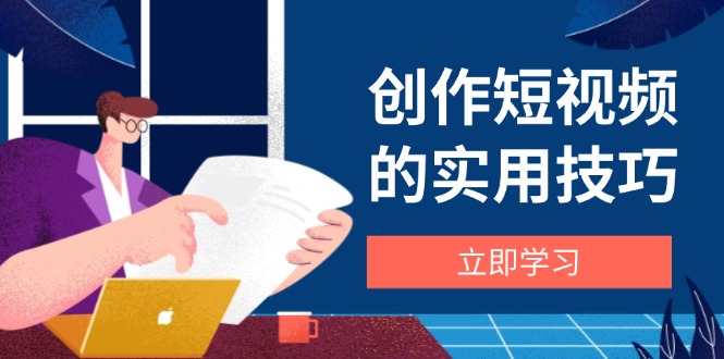 创作短视频的实用技巧，剪辑、设备、构图、文案一站式学习攻略-中创网-中创网-中创网-知行创·网创
