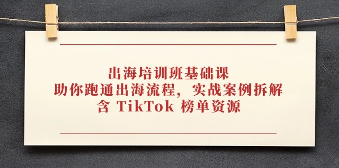 出海培训班基础课，助你跑通出海流程，实战案例拆解，含 TikTok 榜单资源-中创网-中创网-中创网-知行创·网创