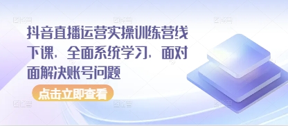 抖音直播运营实操训练营线下课，全面系统学习，面对面解决账号问题-知行创·网创