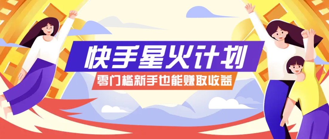 快手星火计划，零门槛、零粉丝也能参与，而且收益可观，一条视频爆赚7000+！-福缘网-福缘网-知行创·网创