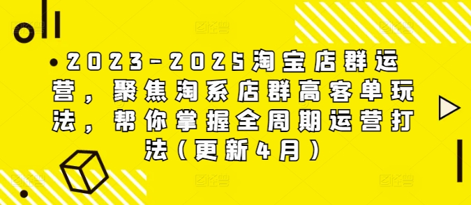 2023-2025淘宝店群运营，聚焦淘系店群高客单玩法，帮你掌握全周期运营打法(更新4月)-知行创·网创