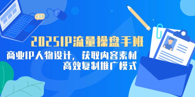2025IP流量操盘手班，商业IP人物设计，获取内容素材，高效复制推广模式-中创网-知行创·网创